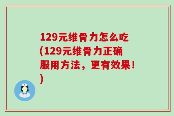 129元维骨力怎么吃(129元维骨力正确服用方法,更有效果!)-第1张图片-氨糖科普网 129元维骨力怎么吃(129元维骨力正确服用方法,更有效果!)-第1张图片-氨糖科普网