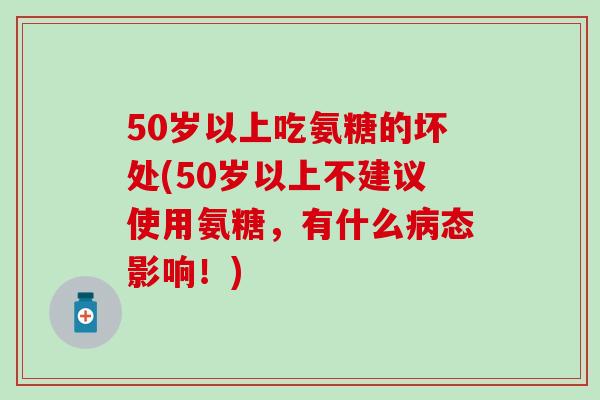 50岁以上吃氨糖的坏处(50岁以上不建议使用氨糖,有什么病态影响!)-第1张图片-氨糖科普网 50岁以上吃氨糖的坏处(50岁以上不建议使用氨糖,有什么病态影响!)-第1张图片-氨糖科普网