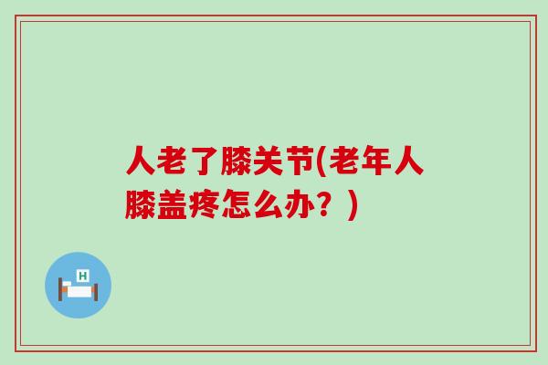 人老了膝关节(老年人膝盖疼怎么办？)-第1张图片-氨糖科普网