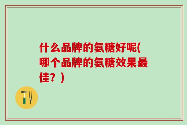什么品牌的氨糖好呢(哪个品牌的氨糖效果最佳?)-第1张图片-氨糖科普网 什么品牌的氨糖好呢(哪个品牌的氨糖效果最佳?)-第1张图片-氨糖科普网