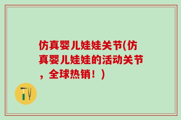 仿真婴儿娃娃关节(仿真婴儿娃娃的活动关节,全球热销!)-第1张图片-氨糖科普网 仿真婴儿娃娃关节(仿真婴儿娃娃的活动关节,全球热销!)-第1张图片-氨糖科普网