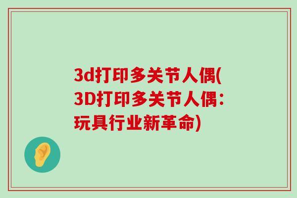 3d打印多关节人偶(3D打印多关节人偶：玩具行业新革命)-第1张图片-氨糖科普网