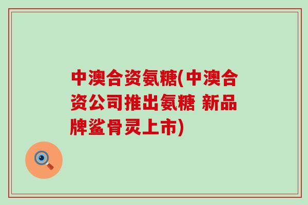 中澳合资氨糖(中澳合资公司推出氨糖 新品牌鲨骨灵上市)-第1张图片-氨糖科普网 中澳合资氨糖(中澳合资公司推出氨糖 新品牌鲨骨灵上市)-第1张图片-氨糖科普网
