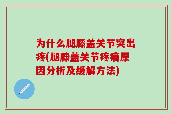 为什么腿膝盖关节突出疼(腿膝盖关节疼痛原因分析及缓解方法)-第1张图片-氨糖科普网 为什么腿膝盖关节突出疼(腿膝盖关节疼痛原因分析及缓解方法)-第1张图片-氨糖科普网