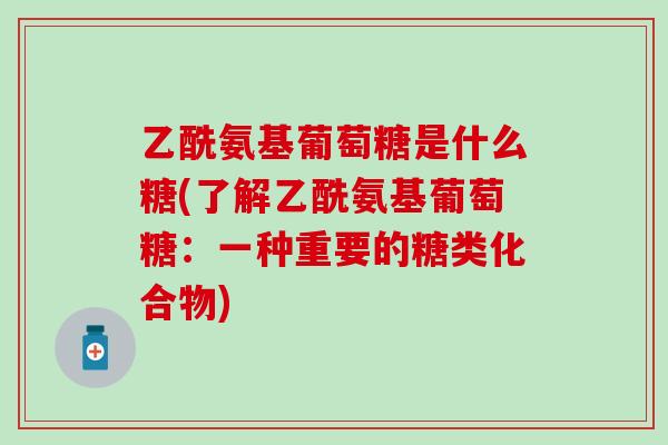 乙酰氨基葡萄糖是什么糖(了解乙酰氨基葡萄糖：一种重要的糖类化合物)-第1张图片-氨糖科普网