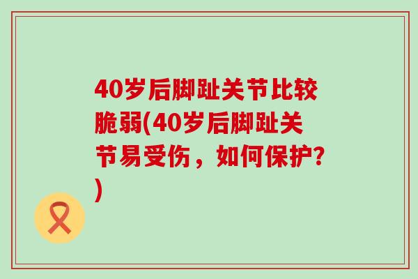 40岁后脚趾关节比较脆弱(40岁后脚趾关节易受伤,如何保护?)-第1张图片-氨糖科普网 40岁后脚趾关节比较脆弱(40岁后脚趾关节易受伤,如何保护?)-第1张图片-氨糖科普网