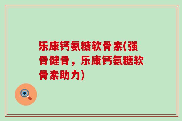 乐康钙氨糖软骨素(强骨健骨,乐康钙氨糖软骨素助力)-第1张图片-氨糖科普网 乐康钙氨糖软骨素(强骨健骨,乐康钙氨糖软骨素助力)-第1张图片-氨糖科普网