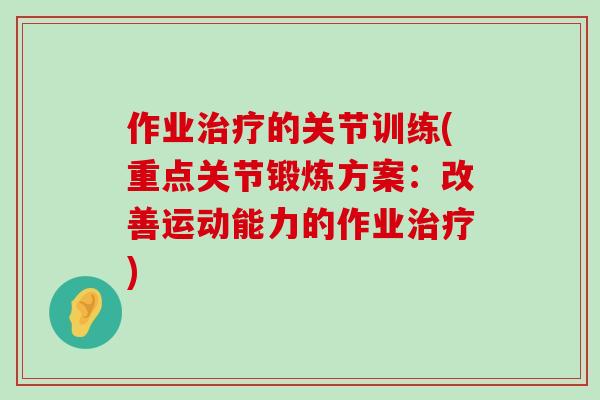 作业治疗的关节训练(重点关节锻炼方案:改善运动能力的作业治疗)-第1张图片-氨糖科普网 作业治疗的关节训练(重点关节锻炼方案:改善运动能力的作业治疗)-第1张图片-氨糖科普网