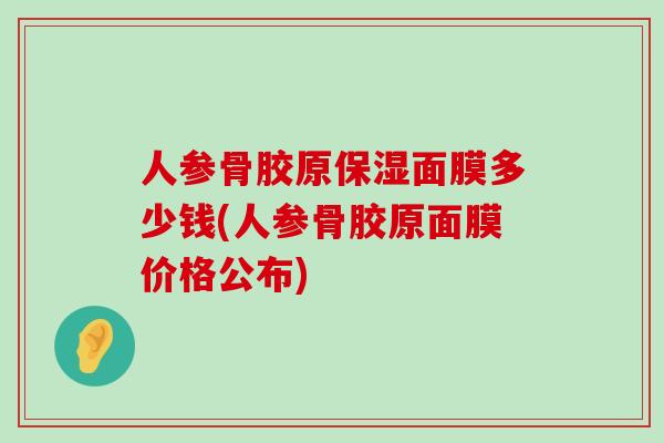 人参骨胶原保湿面膜多少钱(人参骨胶原面膜价格公布)-第1张图片-氨糖科普网 人参骨胶原保湿面膜多少钱(人参骨胶原面膜价格公布)-第1张图片-氨糖科普网