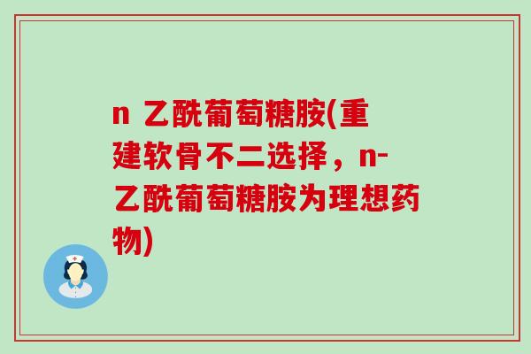 n 乙酰葡萄糖胺(重建软骨不二选择，n-乙酰葡萄糖胺为理想药物)-第1张图片-氨糖科普网