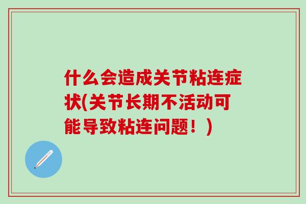 什么会造成关节粘连症状(关节长期不活动可能导致粘连问题!)-第1张图片-氨糖科普网 什么会造成关节粘连症状(关节长期不活动可能导致粘连问题!)-第1张图片-氨糖科普网