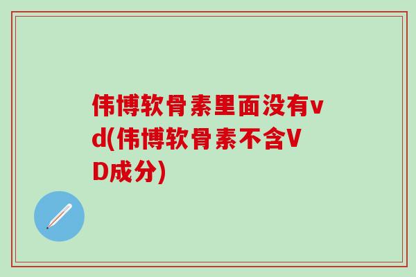 伟博软骨素里面没有vd(伟博软骨素不含VD成分)-第1张图片-氨糖科普网 伟博软骨素里面没有vd(伟博软骨素不含VD成分)-第1张图片-氨糖科普网