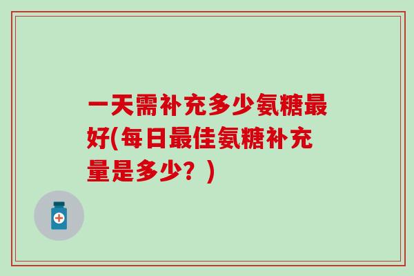 一天需补充多少氨糖最好(每日最佳氨糖补充量是多少?)-第1张图片-氨糖科普网 一天需补充多少氨糖最好(每日最佳氨糖补充量是多少?)-第1张图片-氨糖科普网