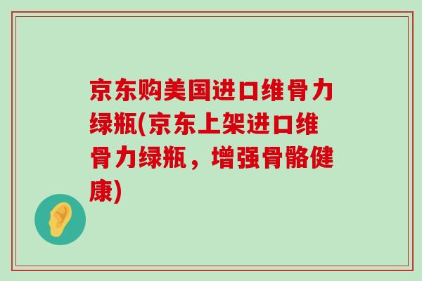 京东购美国进口维骨力绿瓶(京东上架进口维骨力绿瓶，增强骨骼健康)-第1张图片-氨糖科普网