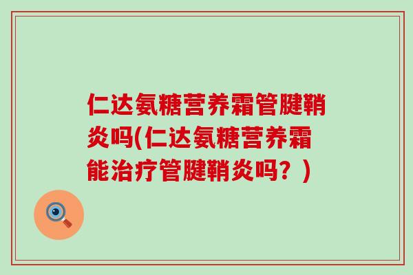 仁达氨糖营养霜管腱鞘炎吗(仁达氨糖营养霜能治疗管腱鞘炎吗?)-第1张图片-氨糖科普网 仁达氨糖营养霜管腱鞘炎吗(仁达氨糖营养霜能治疗管腱鞘炎吗?)-第1张图片-氨糖科普网
