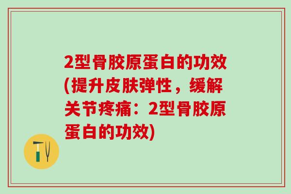 2型骨胶原蛋白的功效(提升皮肤弹性,缓解关节疼痛:2型骨胶原蛋白的功效)-第1张图片-氨糖科普网 2型骨胶原蛋白的功效(提升皮肤弹性,缓解关节疼痛:2型骨胶原蛋白的功效)-第1张图片-氨糖科普网