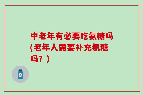 中老年有必要吃氨糖吗(老年人需要补充氨糖吗?)-第1张图片-氨糖科普网 中老年有必要吃氨糖吗(老年人需要补充氨糖吗?)-第1张图片-氨糖科普网
