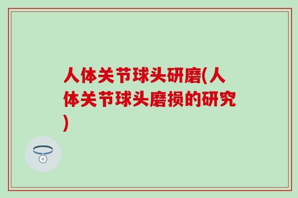 人体关节球头研磨(人体关节球头磨损的研究)-第1张图片-氨糖科普网 人体关节球头研磨(人体关节球头磨损的研究)-第1张图片-氨糖科普网