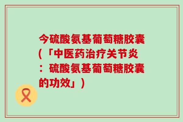 今硫酸氨基葡萄糖胶囊(「中医药治疗关节炎:硫酸氨基葡萄糖胶囊的功效」)-第1张图片-氨糖科普网 今硫酸氨基葡萄糖胶囊(「中医药治疗关节炎:硫酸氨基葡萄糖胶囊的功效」)-第1张图片-氨糖科普网