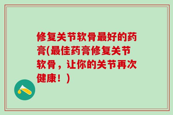修复关节软骨最好的药膏(最佳药膏修复关节软骨,让你的关节再次健康!)-第1张图片-氨糖科普网 修复关节软骨最好的药膏(最佳药膏修复关节软骨,让你的关节再次健康!)-第1张图片-氨糖科普网