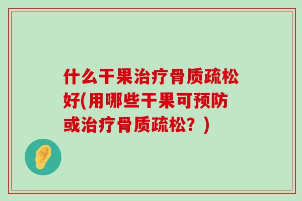 什么干果治疗骨质疏松好(用哪些干果可预防或治疗骨质疏松?)-第1张图片-氨糖科普网 什么干果治疗骨质疏松好(用哪些干果可预防或治疗骨质疏松?)-第1张图片-氨糖科普网