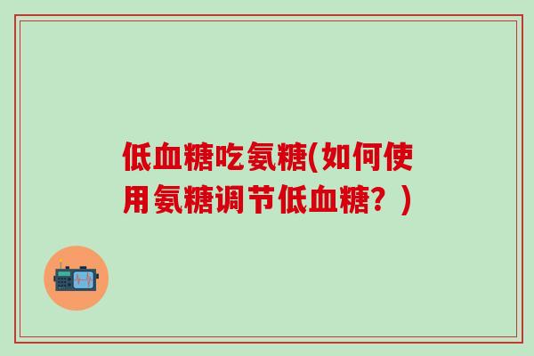 低血糖吃氨糖(如何使用氨糖调节低血糖?)-第1张图片-氨糖科普网 低血糖吃氨糖(如何使用氨糖调节低血糖?)-第1张图片-氨糖科普网