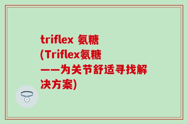 triflex 氨糖(Triflex氨糖——为关节舒适寻找解决方案)-第1张图片-氨糖科普网 triflex 氨糖(Triflex氨糖——为关节舒适寻找解决方案)-第1张图片-氨糖科普网
