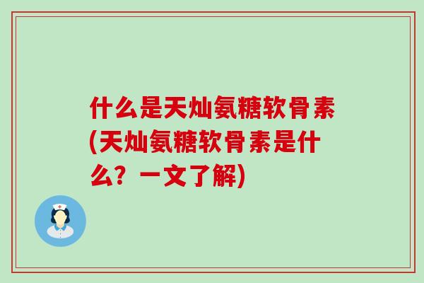 什么是天灿氨糖软骨素(天灿氨糖软骨素是什么?一文了解)-第1张图片-氨糖科普网 什么是天灿氨糖软骨素(天灿氨糖软骨素是什么?一文了解)-第1张图片-氨糖科普网