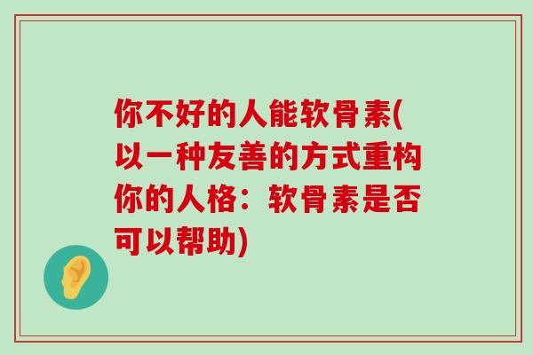 你不好的人能软骨素(以一种友善的方式重构你的人格:软骨素是否可以帮助)-第1张图片-氨糖科普网 你不好的人能软骨素(以一种友善的方式重构你的人格:软骨素是否可以帮助)-第1张图片-氨糖科普网