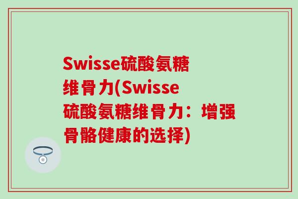 Swisse硫酸氨糖维骨力(Swisse硫酸氨糖维骨力:增强骨骼健康的选择)-第1张图片-氨糖科普网 Swisse硫酸氨糖维骨力(Swisse硫酸氨糖维骨力:增强骨骼健康的选择)-第1张图片-氨糖科普网
