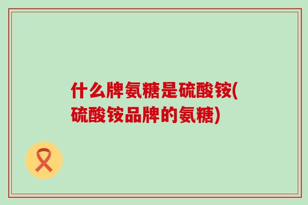 什么牌氨糖是硫酸铵(硫酸铵品牌的氨糖)-第1张图片-氨糖科普网 什么牌氨糖是硫酸铵(硫酸铵品牌的氨糖)-第1张图片-氨糖科普网