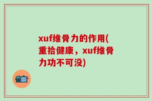 xuf维骨力的作用(重拾健康，xuf维骨力功不可没)-第1张图片-氨糖科普网