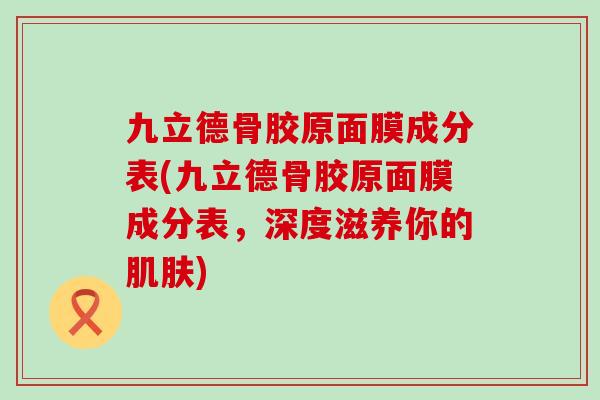 九立德骨胶原面膜成分表(九立德骨胶原面膜成分表,深度滋养你的肌肤)-第1张图片-氨糖科普网 九立德骨胶原面膜成分表(九立德骨胶原面膜成分表,深度滋养你的肌肤)-第1张图片-氨糖科普网