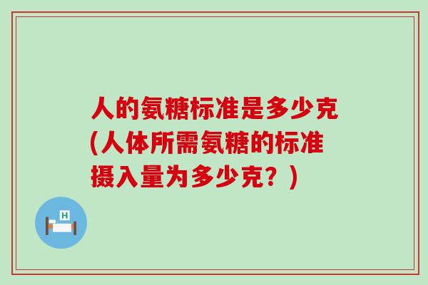 人的氨糖标准是多少克(人体所需氨糖的标准摄入量为多少克?)-第1张图片-氨糖科普网 人的氨糖标准是多少克(人体所需氨糖的标准摄入量为多少克?)-第1张图片-氨糖科普网