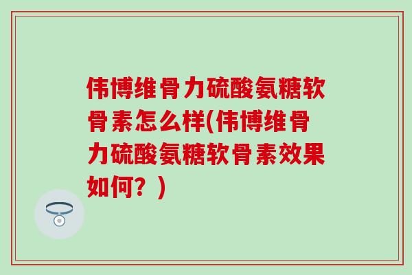伟博维骨力硫酸氨糖软骨素怎么样(伟博维骨力硫酸氨糖软骨素效果如何?)-第1张图片-氨糖科普网 伟博维骨力硫酸氨糖软骨素怎么样(伟博维骨力硫酸氨糖软骨素效果如何?)-第1张图片-氨糖科普网