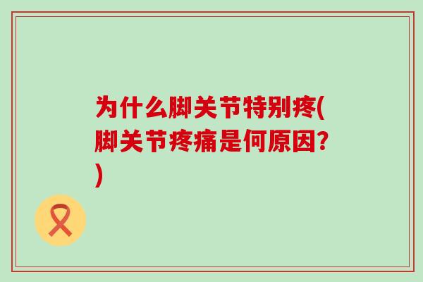 为什么脚关节特别疼(脚关节疼痛是何原因?)-第1张图片-氨糖科普网 为什么脚关节特别疼(脚关节疼痛是何原因?)-第1张图片-氨糖科普网