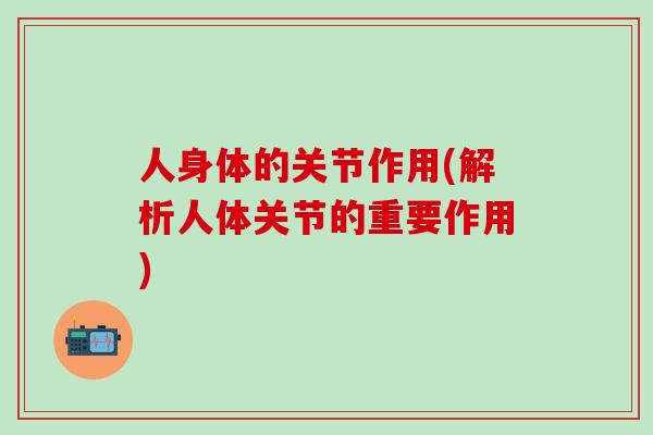 人身体的关节作用(解析人体关节的重要作用)-第1张图片-氨糖科普网 人身体的关节作用(解析人体关节的重要作用)-第1张图片-氨糖科普网