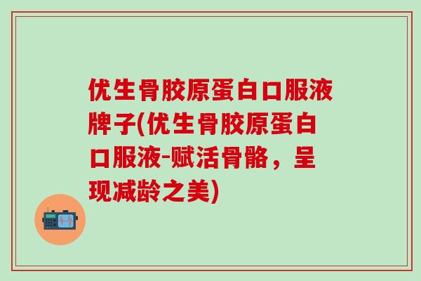 优生骨胶原蛋白口服液牌子(优生骨胶原蛋白口服液-赋活骨骼,呈现减龄之美)-第1张图片-氨糖科普网 优生骨胶原蛋白口服液牌子(优生骨胶原蛋白口服液-赋活骨骼,呈现减龄之美)-第1张图片-氨糖科普网