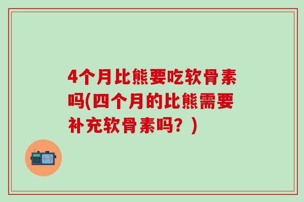4个月比熊要吃软骨素吗(四个月的比熊需要补充软骨素吗?)-第1张图片-氨糖科普网 4个月比熊要吃软骨素吗(四个月的比熊需要补充软骨素吗?)-第1张图片-氨糖科普网