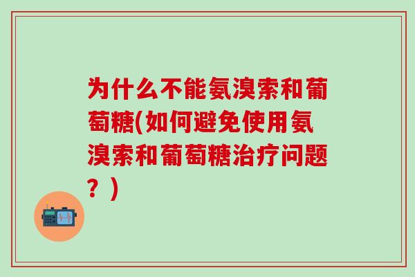 为什么不能氨溴索和葡萄糖(如何避免使用氨溴索和葡萄糖治疗问题?)-第1张图片-氨糖科普网 为什么不能氨溴索和葡萄糖(如何避免使用氨溴索和葡萄糖治疗问题?)-第1张图片-氨糖科普网