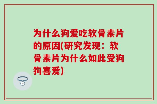 为什么狗爱吃软骨素片的原因(研究发现:软骨素片为什么如此受狗狗喜爱)-第1张图片-氨糖科普网 为什么狗爱吃软骨素片的原因(研究发现:软骨素片为什么如此受狗狗喜爱)-第1张图片-氨糖科普网