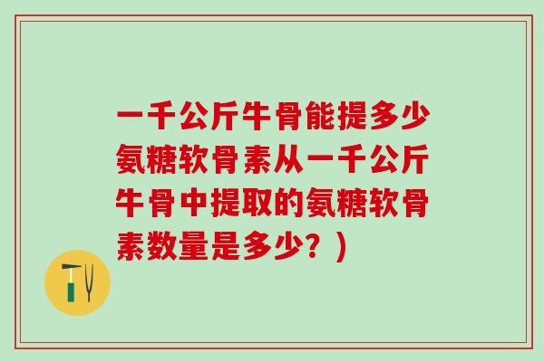 一千公斤牛骨能提多少氨糖软骨素从一千公斤牛骨中提取的氨糖软骨素数量是多少?)-第1张图片-氨糖科普网 一千公斤牛骨能提多少氨糖软骨素从一千公斤牛骨中提取的氨糖软骨素数量是多少?)-第1张图片-氨糖科普网