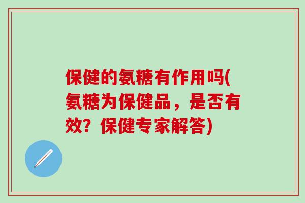 保健的氨糖有作用吗(氨糖为保健品,是否有效?保健专家解答)-第1张图片-氨糖科普网 保健的氨糖有作用吗(氨糖为保健品,是否有效?保健专家解答)-第1张图片-氨糖科普网