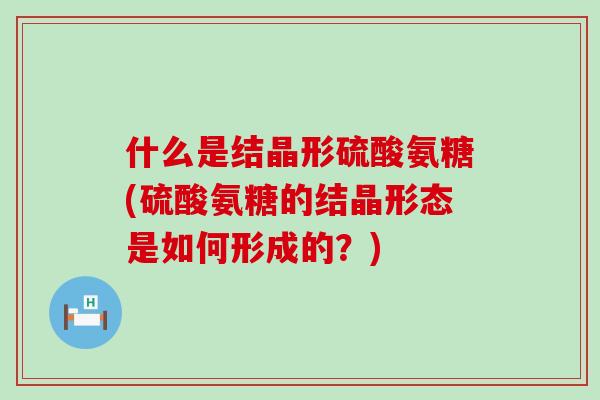 什么是结晶形硫酸氨糖(硫酸氨糖的结晶形态是如何形成的？)-第1张图片-氨糖科普网