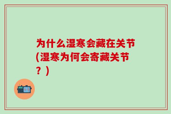 为什么湿寒会藏在关节(湿寒为何会寄藏关节?)-第1张图片-氨糖科普网 为什么湿寒会藏在关节(湿寒为何会寄藏关节?)-第1张图片-氨糖科普网