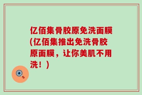亿佰集骨胶原免洗面膜(亿佰集推出免洗骨胶原面膜,让你美肌不用洗!)-第1张图片-氨糖科普网 亿佰集骨胶原免洗面膜(亿佰集推出免洗骨胶原面膜,让你美肌不用洗!)-第1张图片-氨糖科普网
