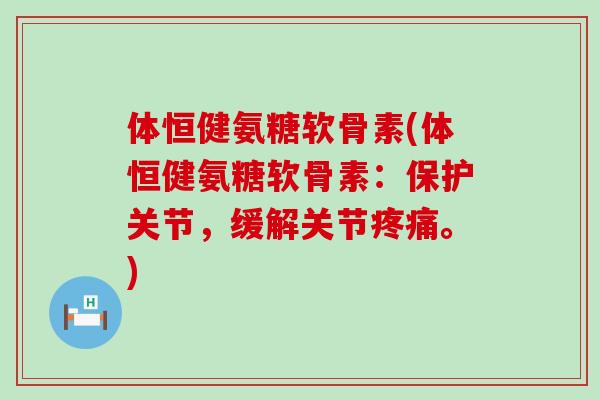 体恒健氨糖软骨素(体恒健氨糖软骨素:保护关节,缓解关节疼痛。)-第1张图片-氨糖科普网 体恒健氨糖软骨素(体恒健氨糖软骨素:保护关节,缓解关节疼痛。)-第1张图片-氨糖科普网