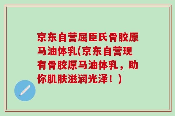 京东自营屈臣氏骨胶原马油体乳(京东自营现有骨胶原马油体乳,助你肌肤滋润光泽!)-第1张图片-氨糖科普网 京东自营屈臣氏骨胶原马油体乳(京东自营现有骨胶原马油体乳,助你肌肤滋润光泽!)-第1张图片-氨糖科普网