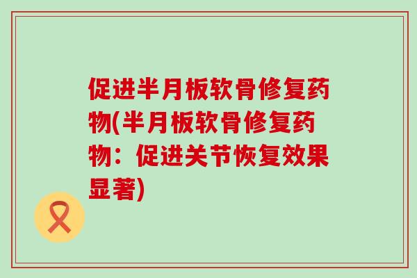 促进半月板软骨修复药物(半月板软骨修复药物:促进关节恢复效果显著)-第1张图片-氨糖科普网 促进半月板软骨修复药物(半月板软骨修复药物:促进关节恢复效果显著)-第1张图片-氨糖科普网