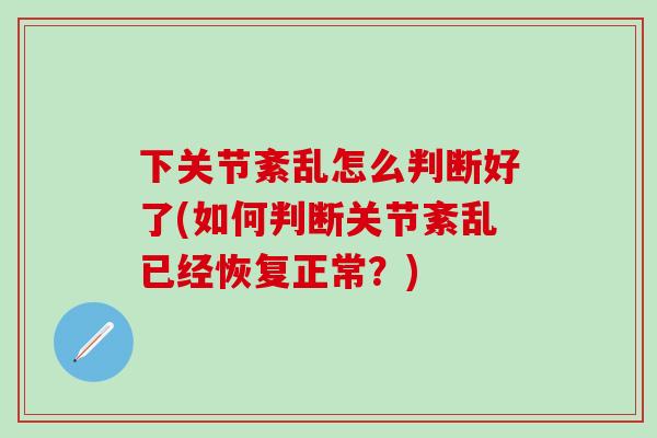 下关节紊乱怎么判断好了(如何判断关节紊乱已经恢复正常?)-第1张图片-氨糖科普网 下关节紊乱怎么判断好了(如何判断关节紊乱已经恢复正常?)-第1张图片-氨糖科普网